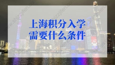 2022年上海积分入学需要什么条件？外地户口孩子在上海上学政策