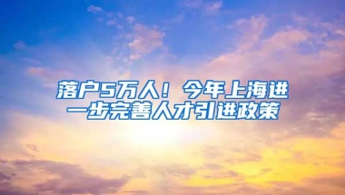 落户5万人！今年上海进一步完善人才引进政策