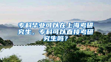 专科毕业可以在上海考研究生，专科可以直接考研究生吗？