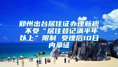 郑州出台居住证办理新规 不受“居住登记满半年以上”限制 受理后10日内拿证