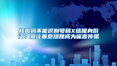 核酸码不能识别号码X结尾身份证？莫让善意提醒成为谣言传播