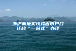 浙沪两地实现跨省市户口迁移“一站式”办理