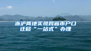 浙沪两地实现跨省市户口迁移“一站式”办理