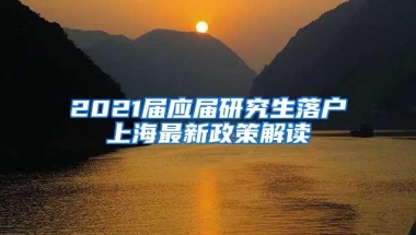 2021届应届研究生落户上海最新政策解读