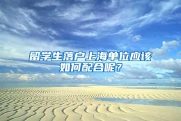 留学生落户上海单位应该如何配合呢？