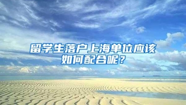 留学生落户上海单位应该如何配合呢？