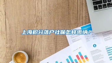 上海积分落户社保怎样缴纳？