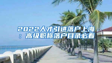 2022人才引进落户上海：高级职称落户目录必看