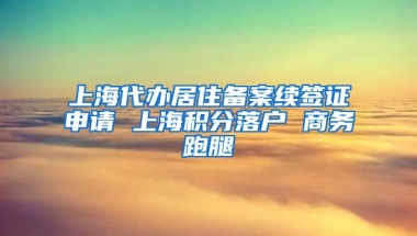 上海代办居住备案续签证申请 上海积分落户 商务跑腿