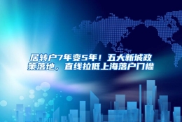 居转户7年变5年！五大新城政策落地，直线拉低上海落户门槛