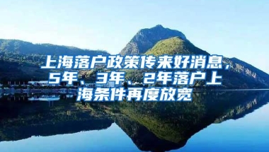 上海落户政策传来好消息，5年、3年、2年落户上海条件再度放宽