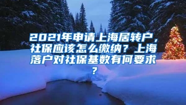 2021年申请上海居转户，社保应该怎么缴纳？上海落户对社保基数有何要求？