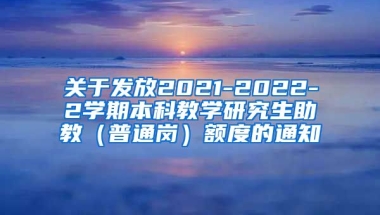 关于发放2021-2022-2学期本科教学研究生助教（普通岗）额度的通知