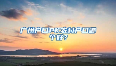 广州户口PK农村户口哪个好？