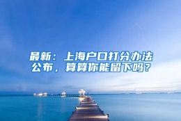 最新：上海户口打分办法公布，算算你能留下吗？