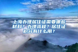 上海办理居住证需要哪些材料？办理流程？居住证积分有什么用？