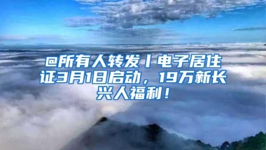 @所有人转发丨电子居住证3月1日启动，19万新长兴人福利！