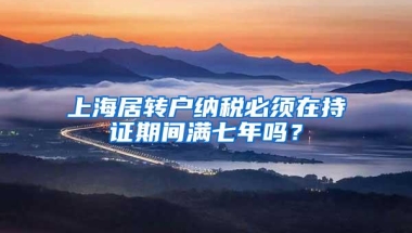 上海居转户纳税必须在持证期间满七年吗？