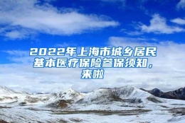 2022年上海市城乡居民基本医疗保险参保须知，来啦