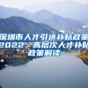 深圳市人才引进补贴政策2022：高层次人才补贴政策解读