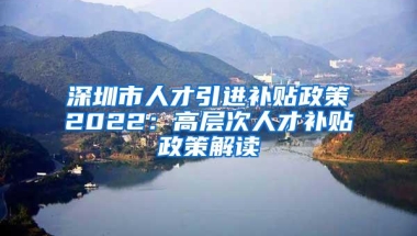 深圳市人才引进补贴政策2022：高层次人才补贴政策解读