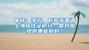 审核：学历、职称等申请上海居住证积分，需对应提供哪些材料？