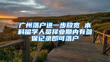 广州落户进一步放宽 本科留学人员择业期内有参保记录即可落户