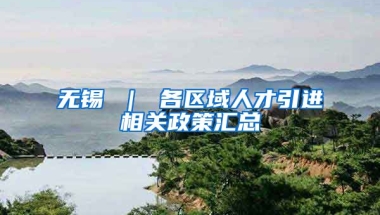 无锡 ｜ 各区域人才引进相关政策汇总