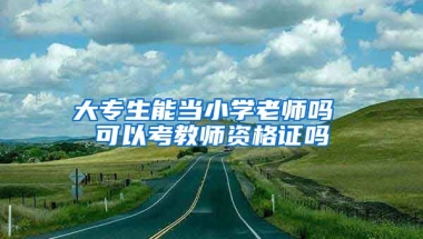 大专生能当小学老师吗 可以考教师资格证吗