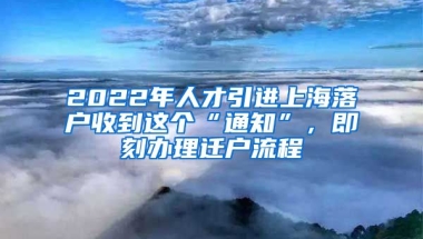 2022年人才引进上海落户收到这个“通知”，即刻办理迁户流程