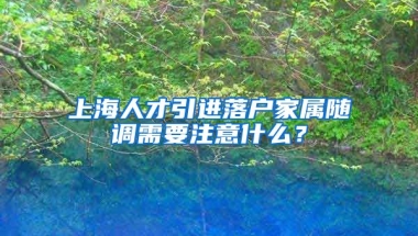 上海人才引进落户家属随调需要注意什么？