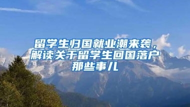 留学生归国就业潮来袭，解读关于留学生回国落户那些事儿