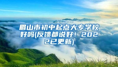 眉山市初中起点大专学校好吗(反馈都说好！2022已更新)