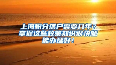 上海积分落户需要几年？掌握这些政策知识很快就能办理好！