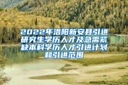 2022年洛阳新安县引进研究生学历人才及急需紧缺本科学历人才引进计划和引进范围