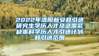 2022年洛阳新安县引进研究生学历人才及急需紧缺本科学历人才引进计划和引进范围