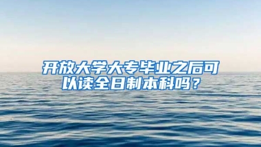 开放大学大专毕业之后可以读全日制本科吗？