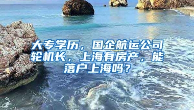 大专学历，国企航运公司轮机长，上海有房产，能落户上海吗？