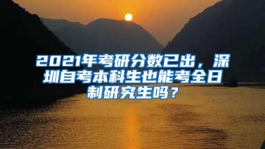 2021年考研分数已出，深圳自考本科生也能考全日制研究生吗？