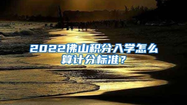 2022佛山积分入学怎么算计分标准？