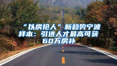 “以房抢人”新趋势宁波样本：引进人才最高可获60万房补