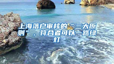 上海落户审核的“三大原则”，符合者可以一路绿灯