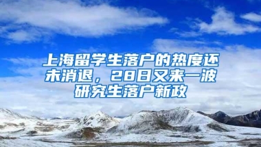 上海留学生落户的热度还未消退，28日又来一波研究生落户新政