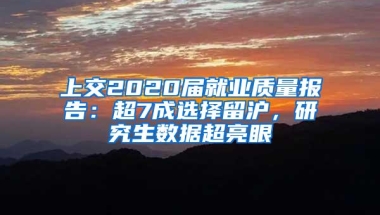 上交2020届就业质量报告：超7成选择留沪，研究生数据超亮眼