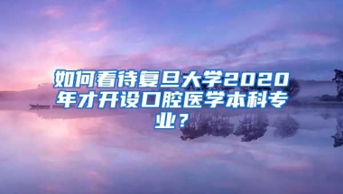 如何看待复旦大学2020年才开设口腔医学本科专业？