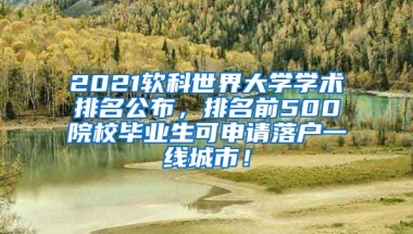 2021软科世界大学学术排名公布，排名前500院校毕业生可申请落户一线城市！