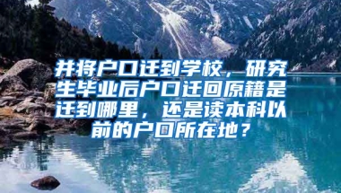 并将户口迁到学校，研究生毕业后户口迁回原籍是迁到哪里，还是读本科以前的户口所在地？