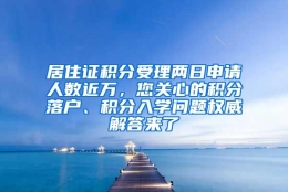 居住证积分受理两日申请人数近万，您关心的积分落户、积分入学问题权威解答来了