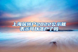 上海居转户2022公示就表示可以落户了吗