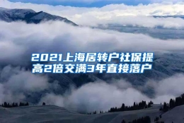 2021上海居转户社保提高2倍交满3年直接落户